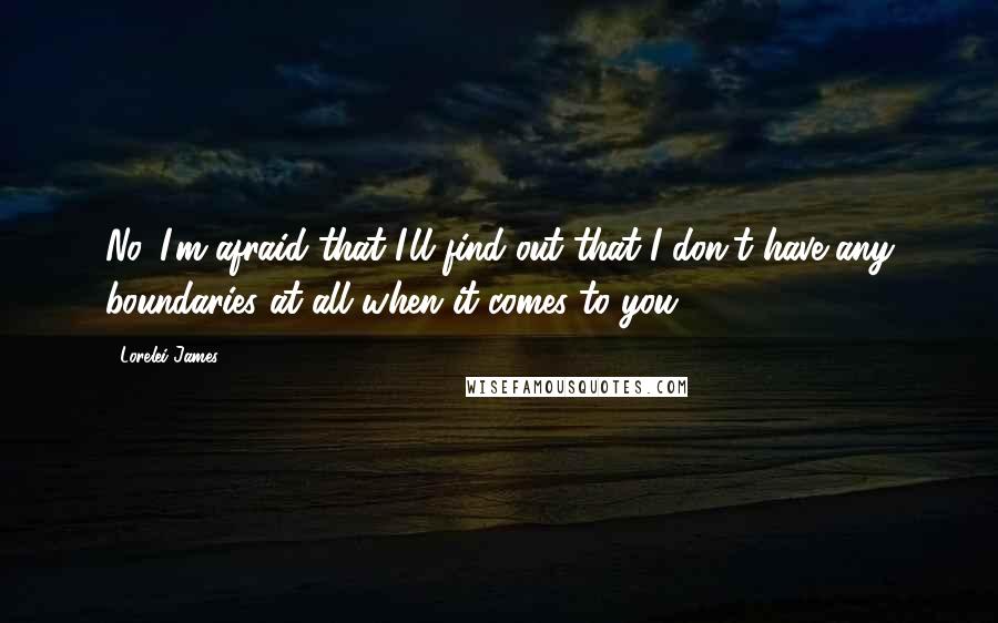 Lorelei James Quotes: No. I'm afraid that I'll find out that I don't have any boundaries at all when it comes to you.