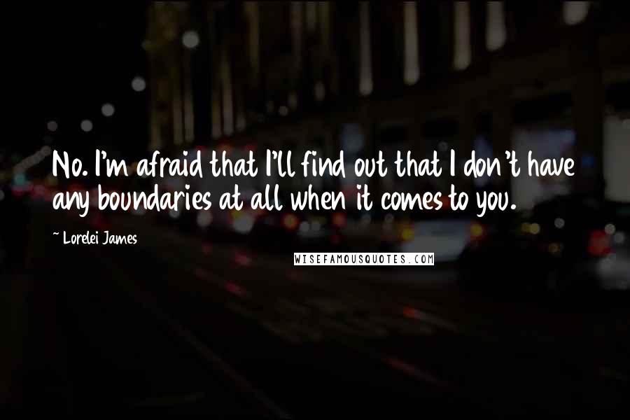 Lorelei James Quotes: No. I'm afraid that I'll find out that I don't have any boundaries at all when it comes to you.