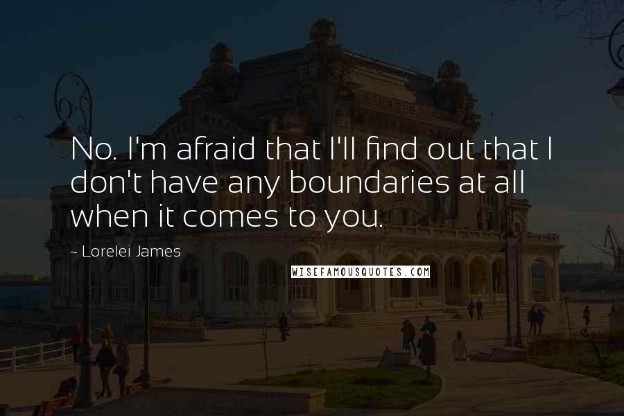 Lorelei James Quotes: No. I'm afraid that I'll find out that I don't have any boundaries at all when it comes to you.