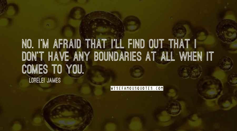 Lorelei James Quotes: No. I'm afraid that I'll find out that I don't have any boundaries at all when it comes to you.