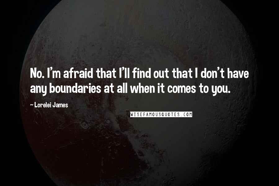 Lorelei James Quotes: No. I'm afraid that I'll find out that I don't have any boundaries at all when it comes to you.