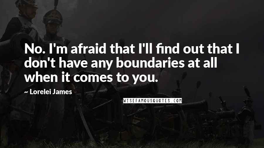 Lorelei James Quotes: No. I'm afraid that I'll find out that I don't have any boundaries at all when it comes to you.