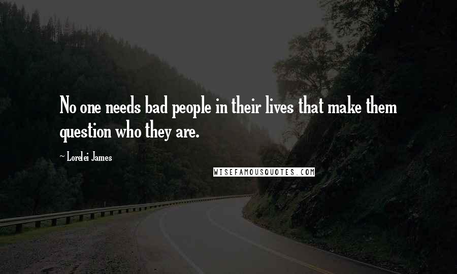 Lorelei James Quotes: No one needs bad people in their lives that make them question who they are.