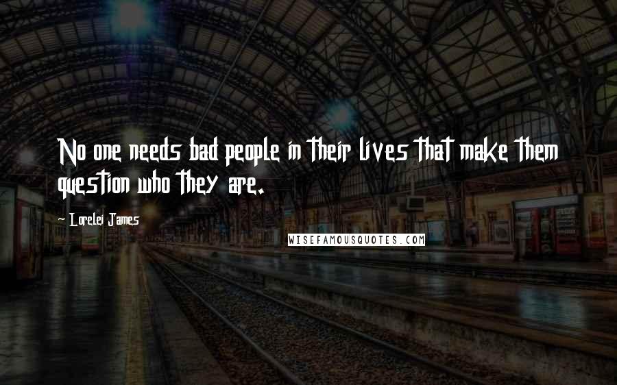 Lorelei James Quotes: No one needs bad people in their lives that make them question who they are.