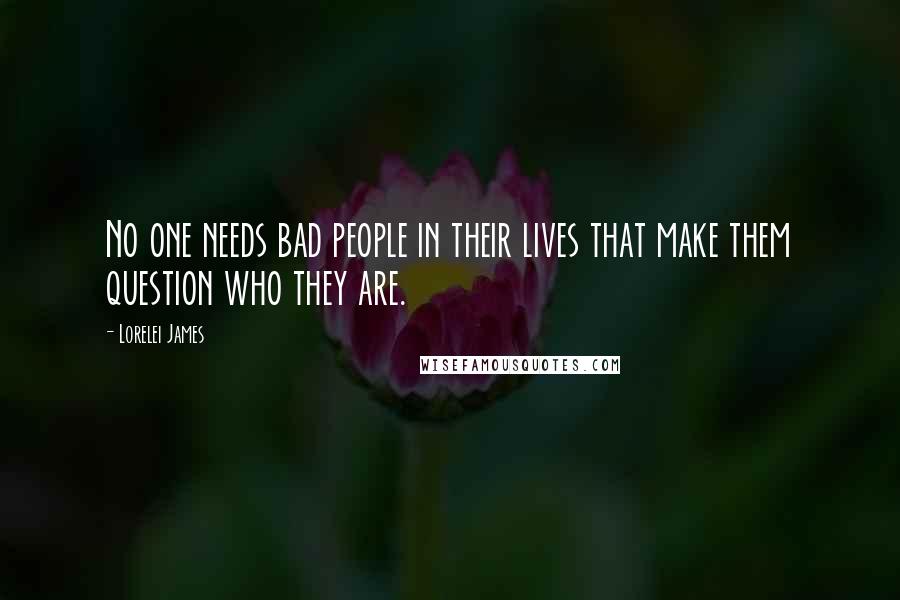 Lorelei James Quotes: No one needs bad people in their lives that make them question who they are.