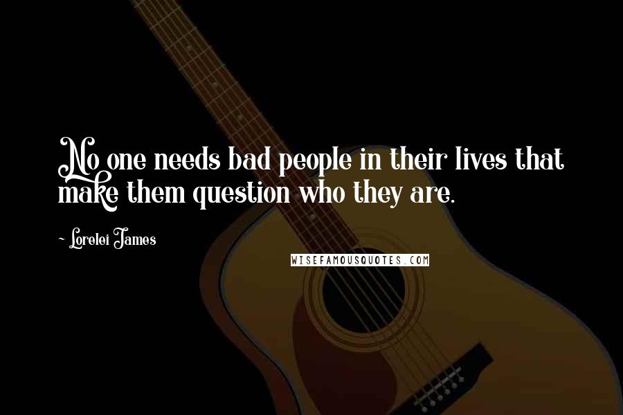 Lorelei James Quotes: No one needs bad people in their lives that make them question who they are.