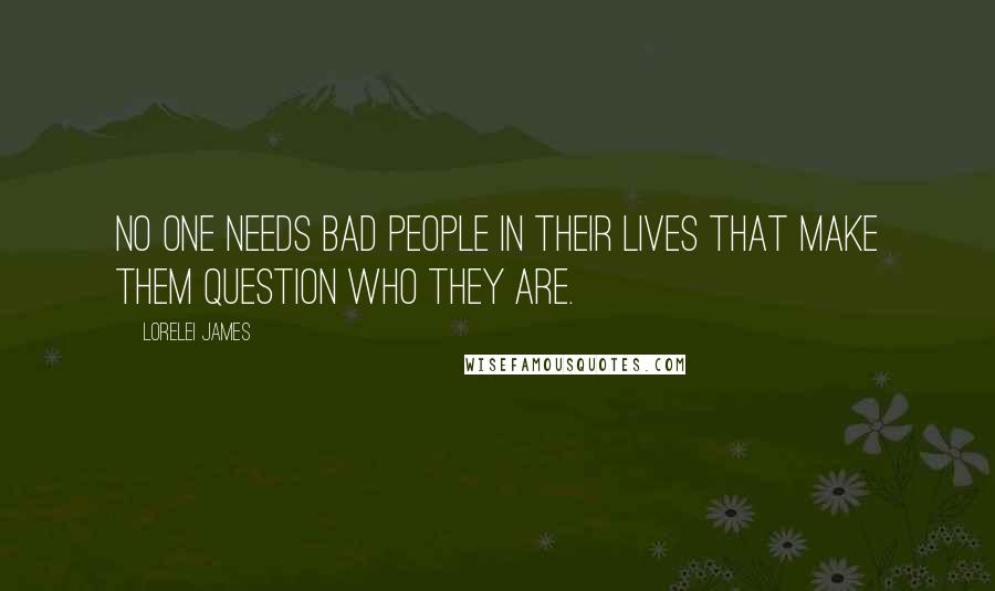 Lorelei James Quotes: No one needs bad people in their lives that make them question who they are.