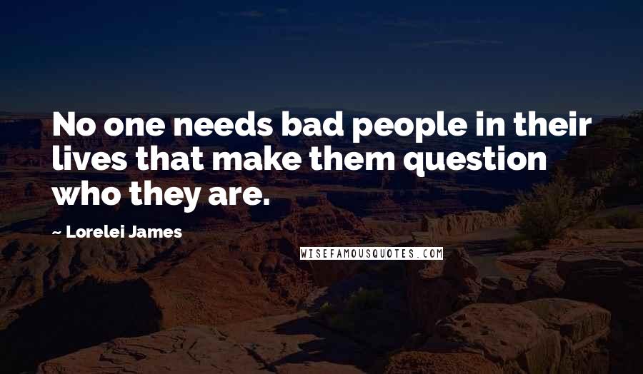 Lorelei James Quotes: No one needs bad people in their lives that make them question who they are.