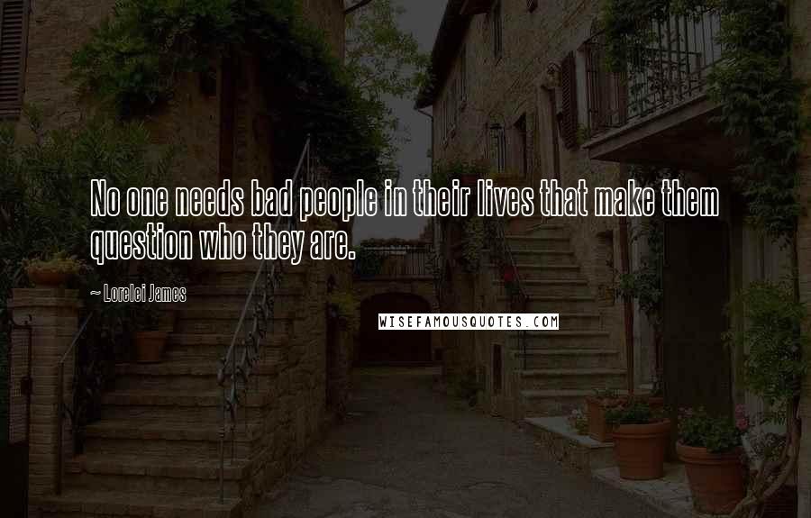 Lorelei James Quotes: No one needs bad people in their lives that make them question who they are.