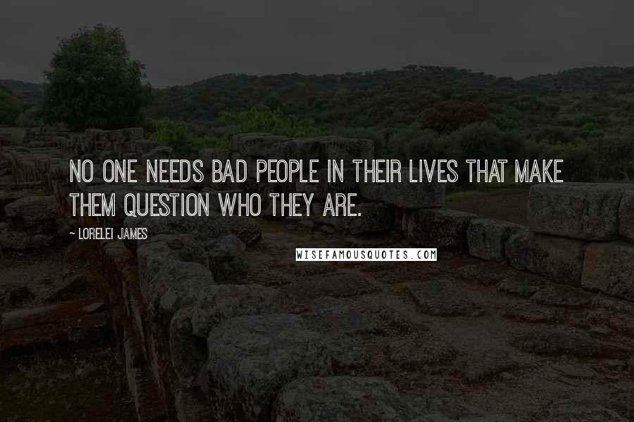 Lorelei James Quotes: No one needs bad people in their lives that make them question who they are.