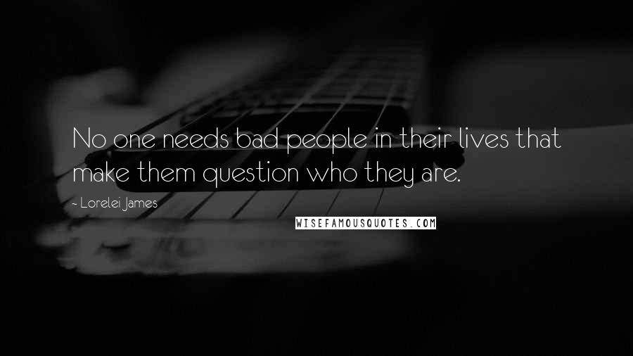 Lorelei James Quotes: No one needs bad people in their lives that make them question who they are.