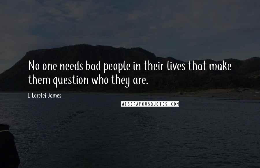 Lorelei James Quotes: No one needs bad people in their lives that make them question who they are.