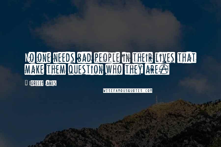 Lorelei James Quotes: No one needs bad people in their lives that make them question who they are.
