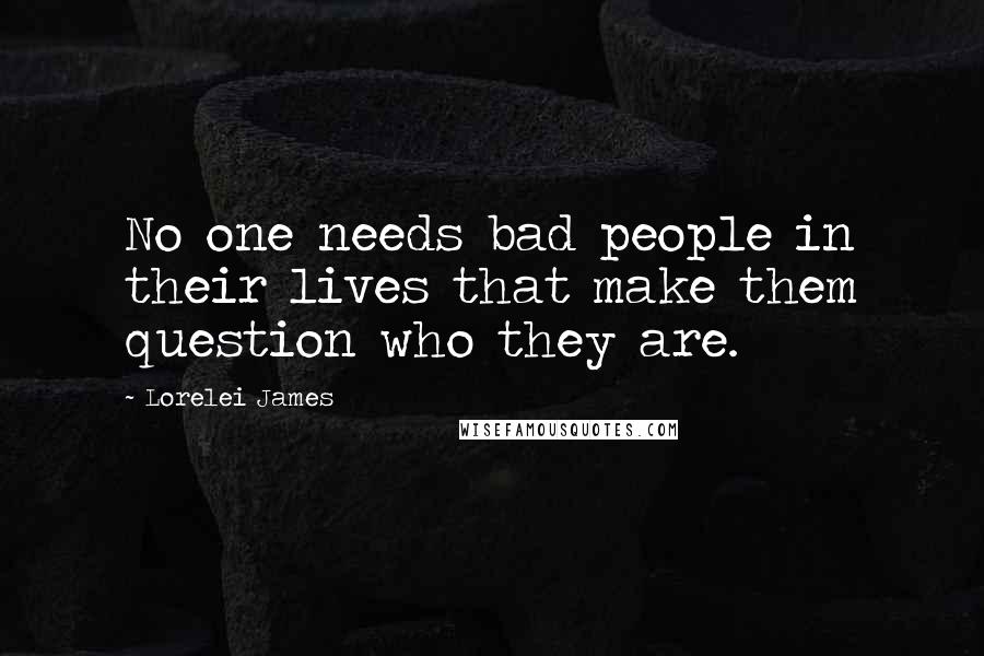 Lorelei James Quotes: No one needs bad people in their lives that make them question who they are.