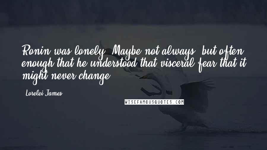 Lorelei James Quotes: Ronin was lonely. Maybe not always, but often enough that he understood that visceral fear that it might never change.