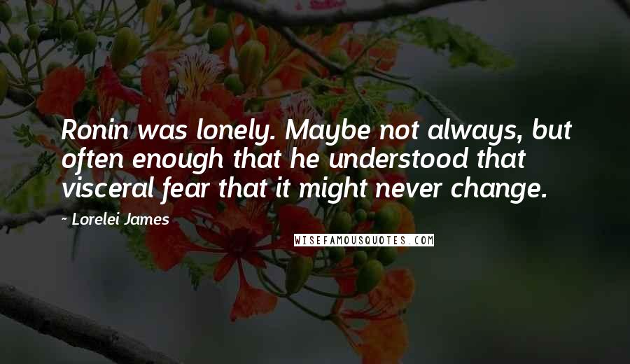 Lorelei James Quotes: Ronin was lonely. Maybe not always, but often enough that he understood that visceral fear that it might never change.