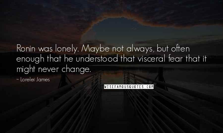 Lorelei James Quotes: Ronin was lonely. Maybe not always, but often enough that he understood that visceral fear that it might never change.