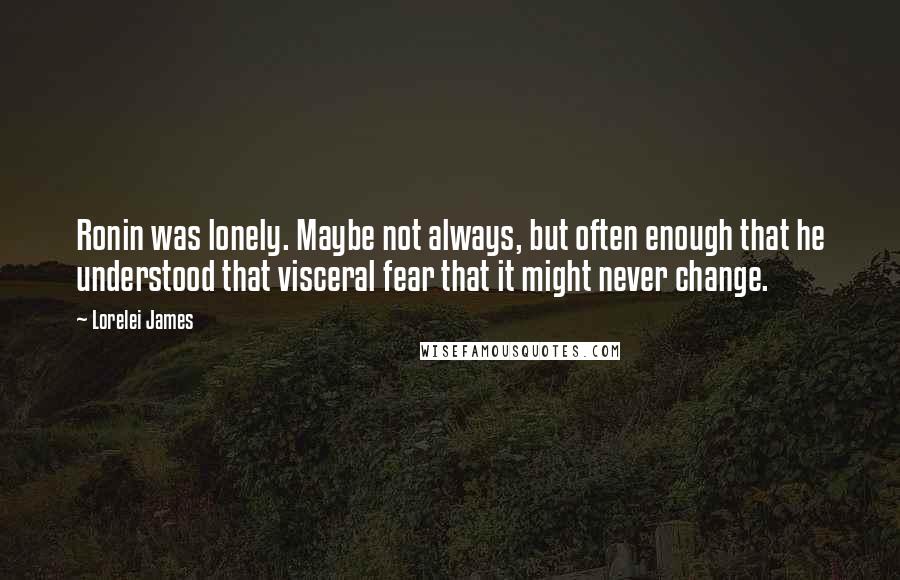 Lorelei James Quotes: Ronin was lonely. Maybe not always, but often enough that he understood that visceral fear that it might never change.