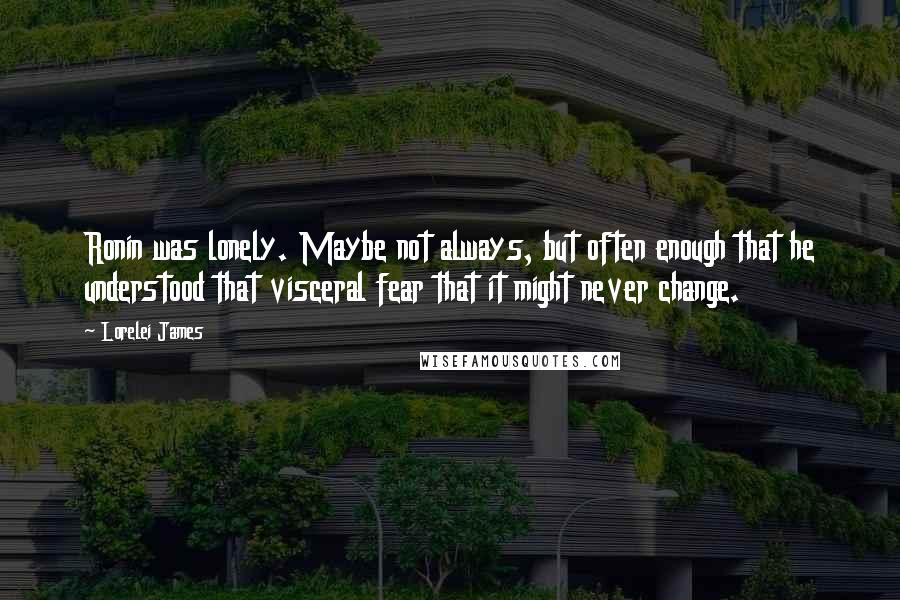 Lorelei James Quotes: Ronin was lonely. Maybe not always, but often enough that he understood that visceral fear that it might never change.