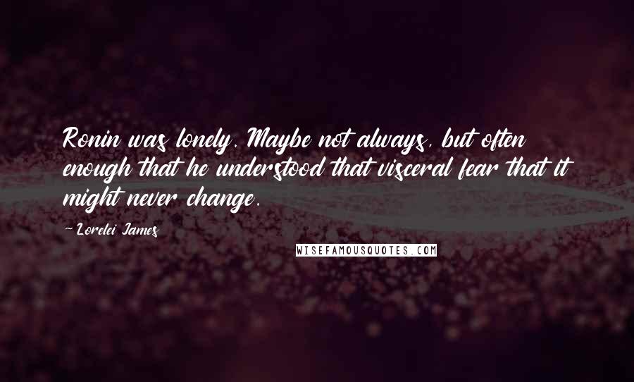 Lorelei James Quotes: Ronin was lonely. Maybe not always, but often enough that he understood that visceral fear that it might never change.