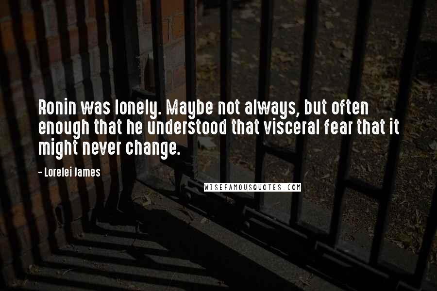 Lorelei James Quotes: Ronin was lonely. Maybe not always, but often enough that he understood that visceral fear that it might never change.