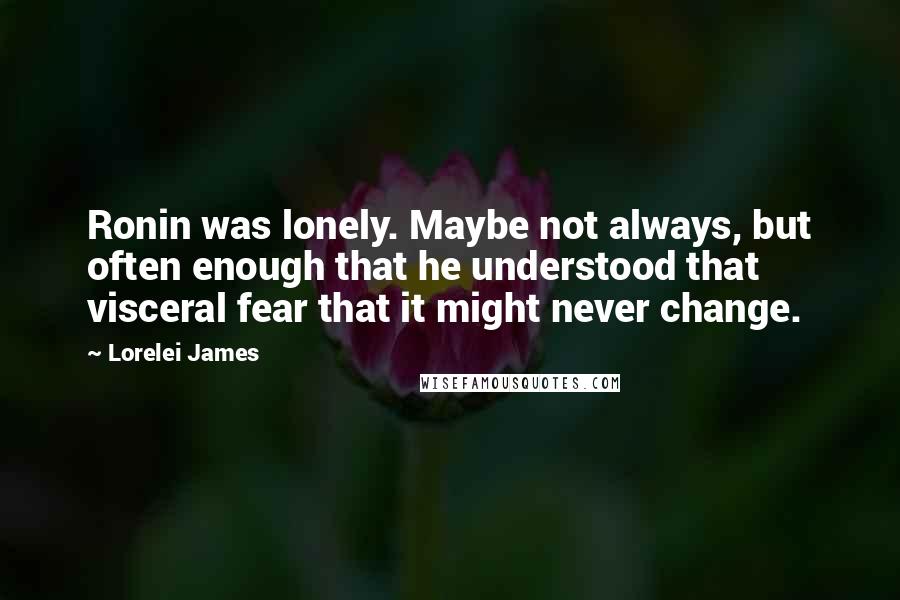 Lorelei James Quotes: Ronin was lonely. Maybe not always, but often enough that he understood that visceral fear that it might never change.