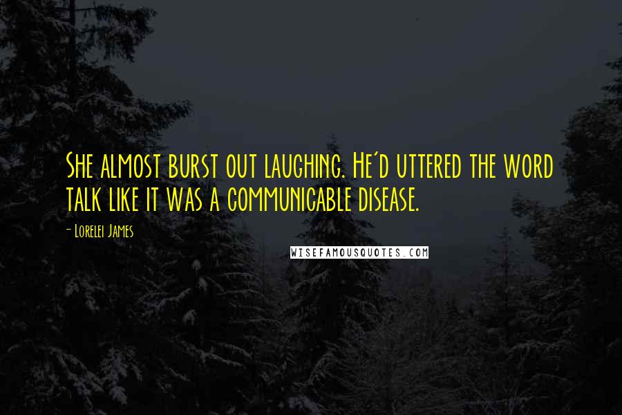 Lorelei James Quotes: She almost burst out laughing. He'd uttered the word talk like it was a communicable disease.