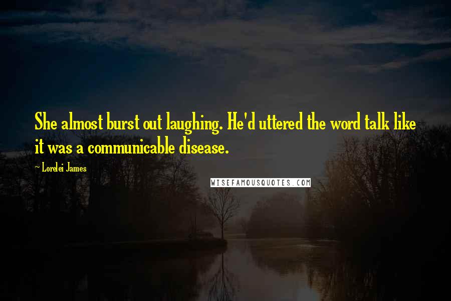 Lorelei James Quotes: She almost burst out laughing. He'd uttered the word talk like it was a communicable disease.