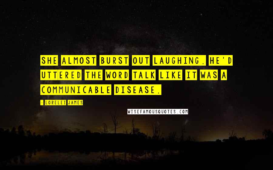 Lorelei James Quotes: She almost burst out laughing. He'd uttered the word talk like it was a communicable disease.