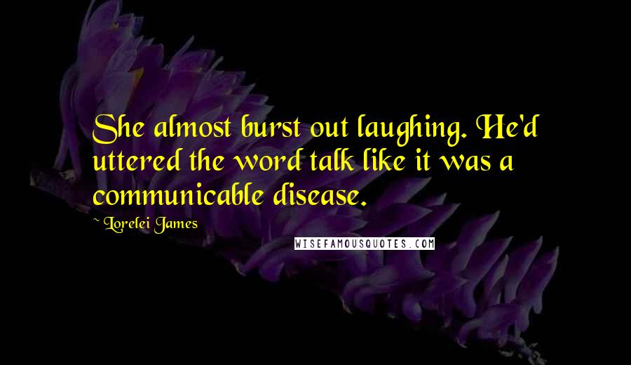 Lorelei James Quotes: She almost burst out laughing. He'd uttered the word talk like it was a communicable disease.