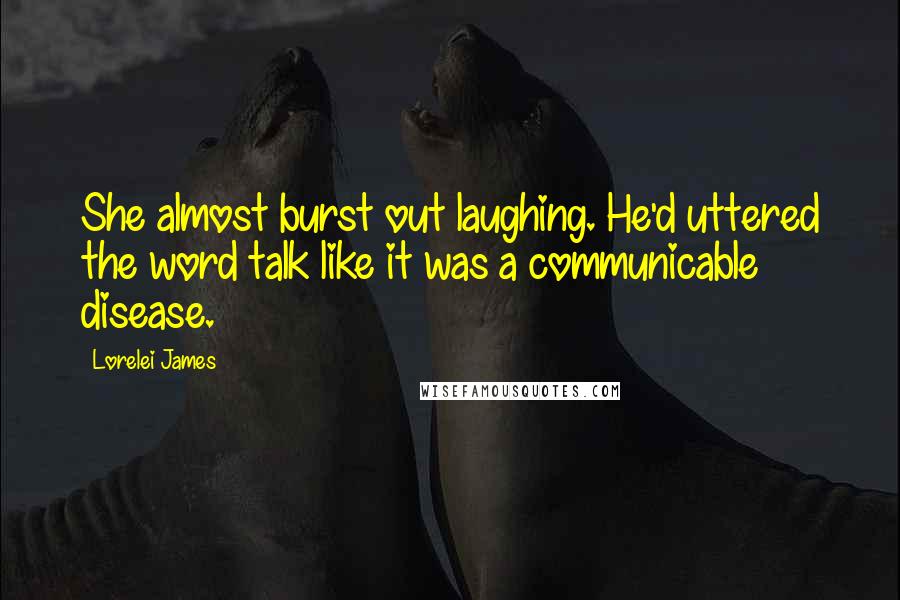 Lorelei James Quotes: She almost burst out laughing. He'd uttered the word talk like it was a communicable disease.