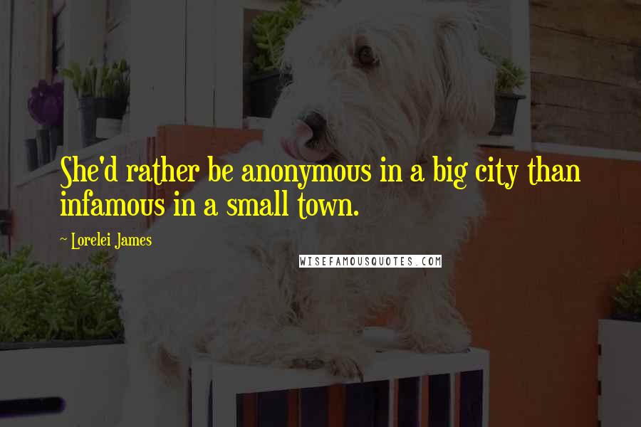 Lorelei James Quotes: She'd rather be anonymous in a big city than infamous in a small town.