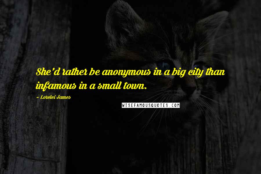Lorelei James Quotes: She'd rather be anonymous in a big city than infamous in a small town.