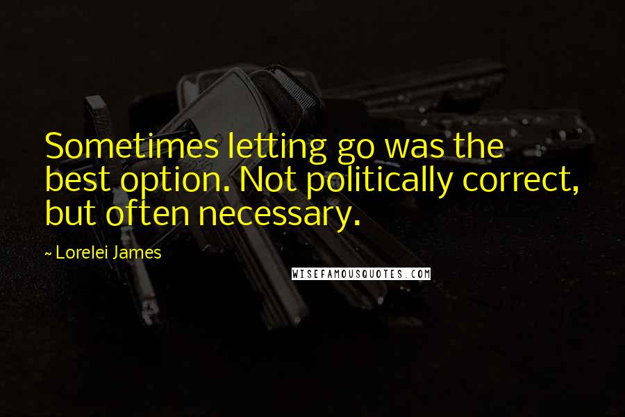 Lorelei James Quotes: Sometimes letting go was the best option. Not politically correct, but often necessary.