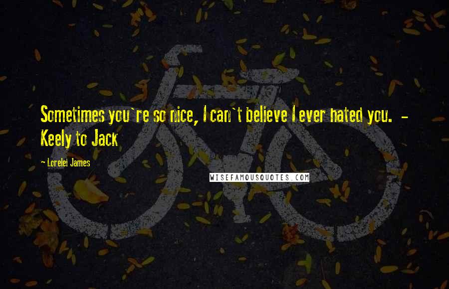 Lorelei James Quotes: Sometimes you're so nice, I can't believe I ever hated you.  - Keely to Jack