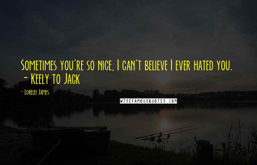Lorelei James Quotes: Sometimes you're so nice, I can't believe I ever hated you.  - Keely to Jack