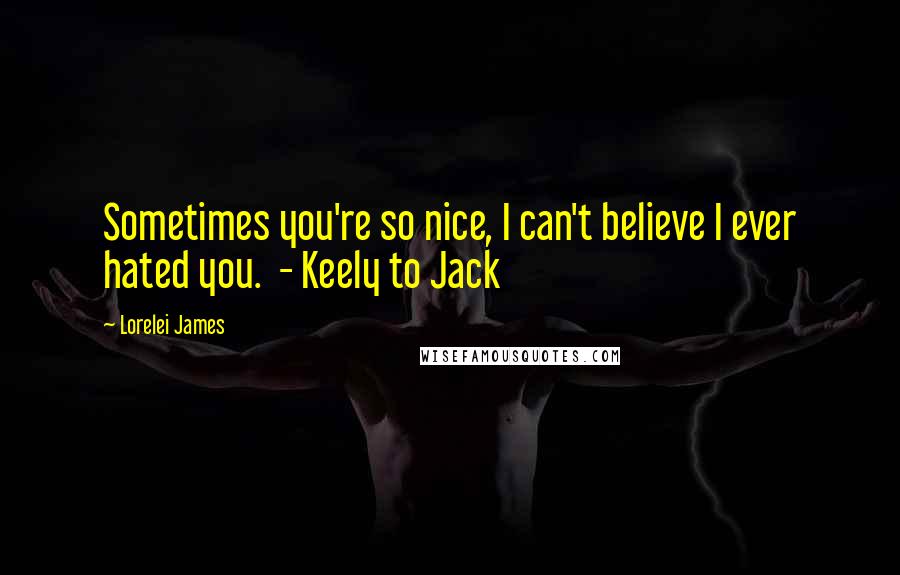 Lorelei James Quotes: Sometimes you're so nice, I can't believe I ever hated you.  - Keely to Jack