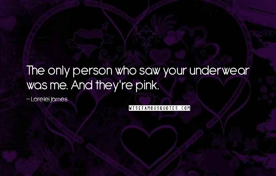 Lorelei James Quotes: The only person who saw your underwear was me. And they're pink.