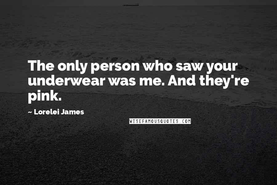 Lorelei James Quotes: The only person who saw your underwear was me. And they're pink.