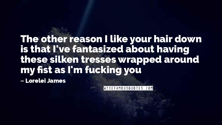 Lorelei James Quotes: The other reason I like your hair down is that I've fantasized about having these silken tresses wrapped around my fist as I'm fucking you