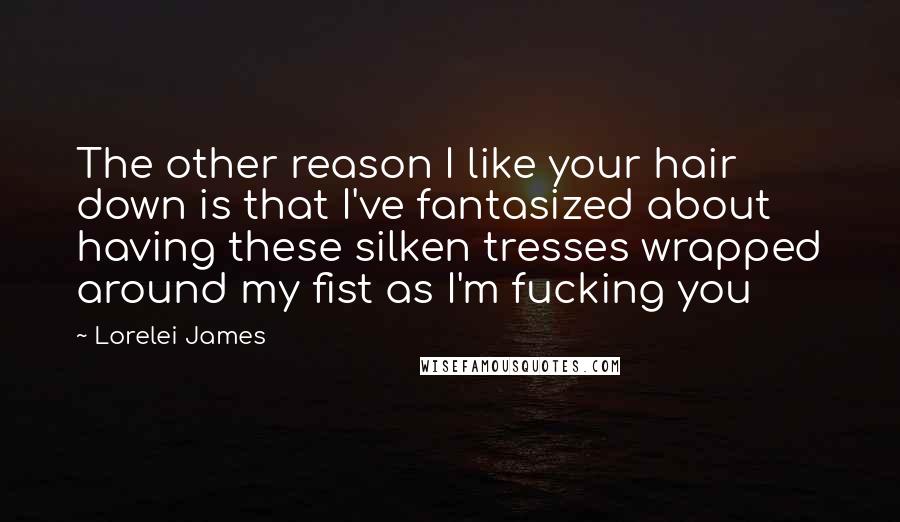 Lorelei James Quotes: The other reason I like your hair down is that I've fantasized about having these silken tresses wrapped around my fist as I'm fucking you