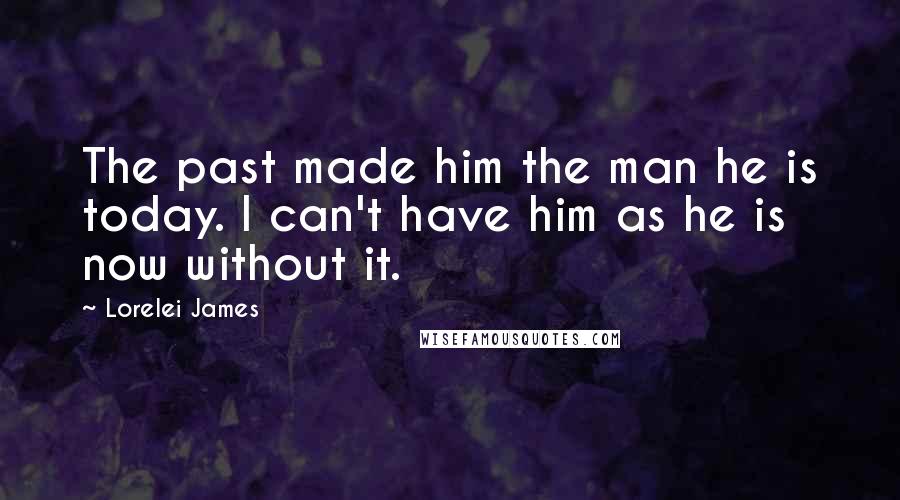 Lorelei James Quotes: The past made him the man he is today. I can't have him as he is now without it.