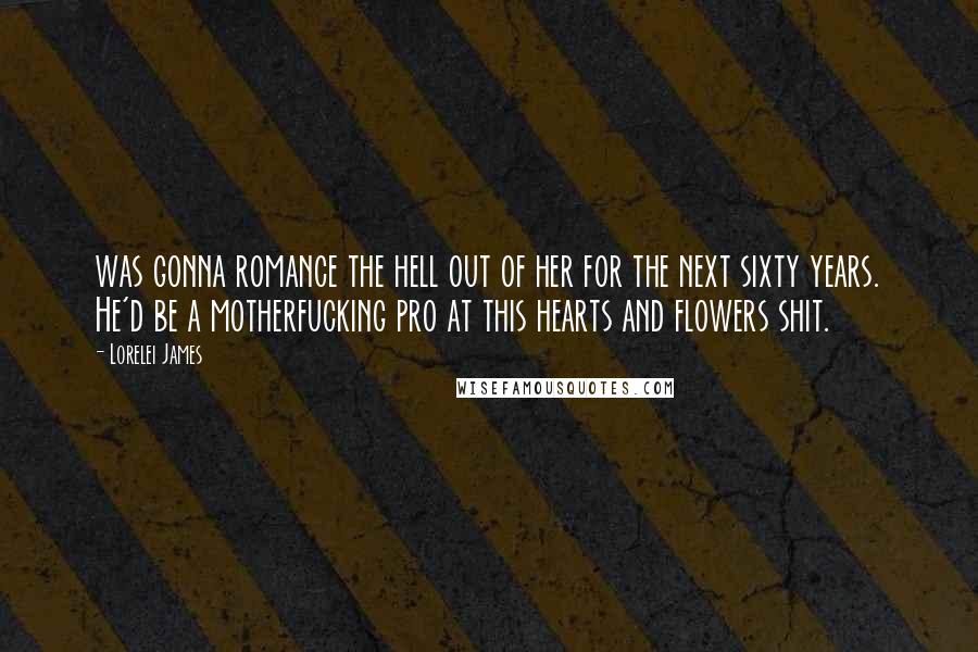 Lorelei James Quotes: was gonna romance the hell out of her for the next sixty years. He'd be a motherfucking pro at this hearts and flowers shit.