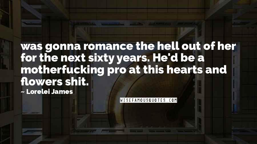 Lorelei James Quotes: was gonna romance the hell out of her for the next sixty years. He'd be a motherfucking pro at this hearts and flowers shit.
