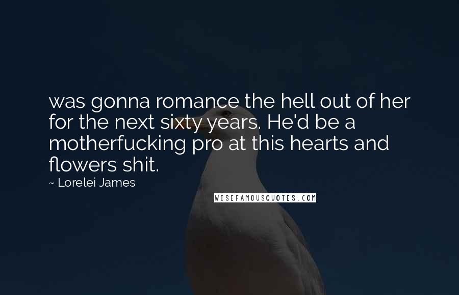 Lorelei James Quotes: was gonna romance the hell out of her for the next sixty years. He'd be a motherfucking pro at this hearts and flowers shit.