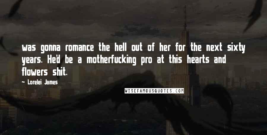 Lorelei James Quotes: was gonna romance the hell out of her for the next sixty years. He'd be a motherfucking pro at this hearts and flowers shit.