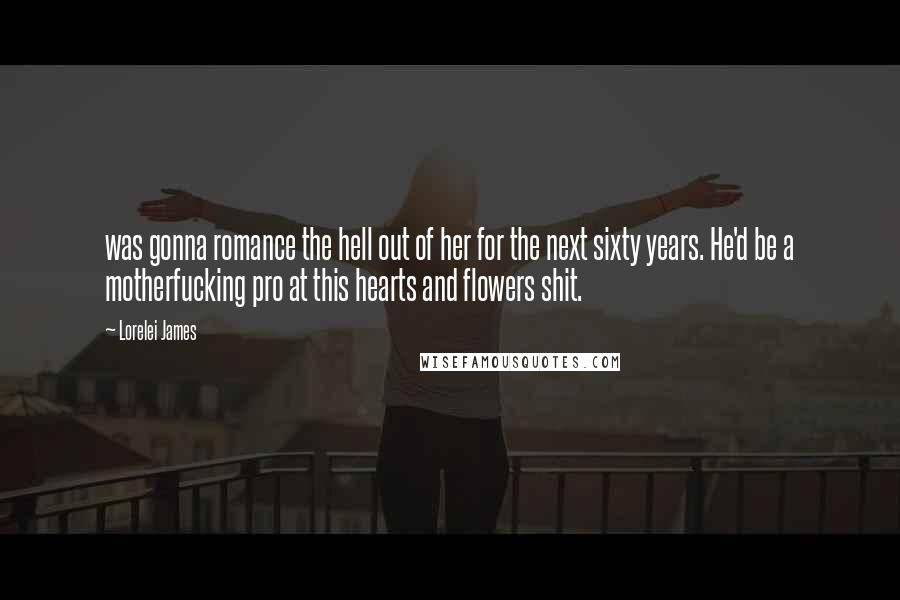 Lorelei James Quotes: was gonna romance the hell out of her for the next sixty years. He'd be a motherfucking pro at this hearts and flowers shit.