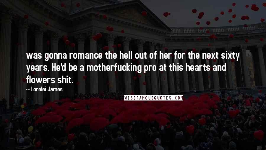Lorelei James Quotes: was gonna romance the hell out of her for the next sixty years. He'd be a motherfucking pro at this hearts and flowers shit.