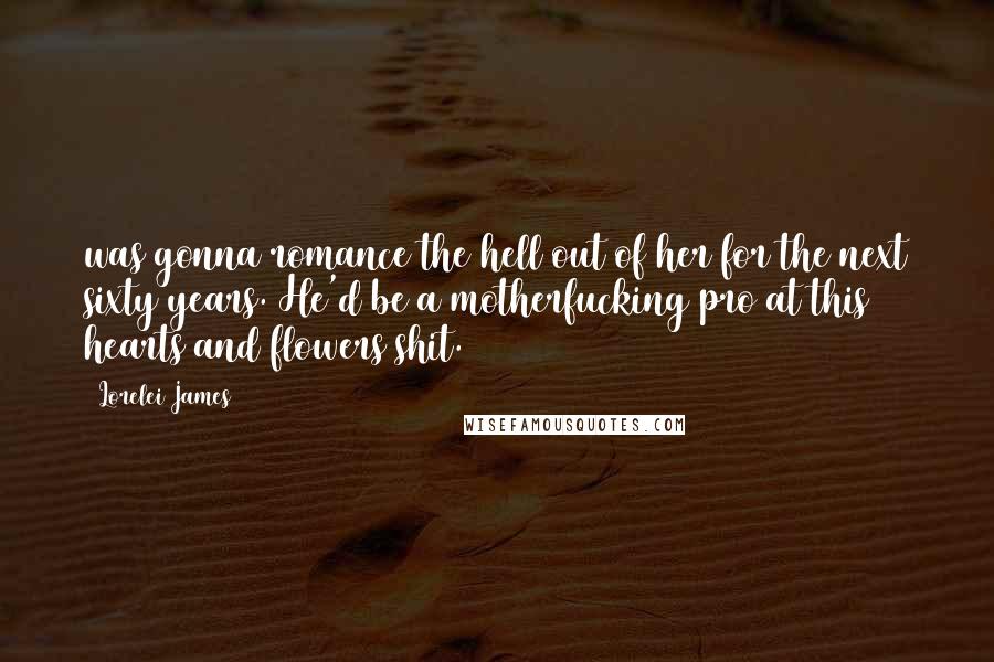 Lorelei James Quotes: was gonna romance the hell out of her for the next sixty years. He'd be a motherfucking pro at this hearts and flowers shit.