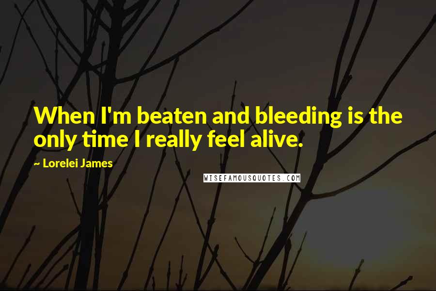 Lorelei James Quotes: When I'm beaten and bleeding is the only time I really feel alive.